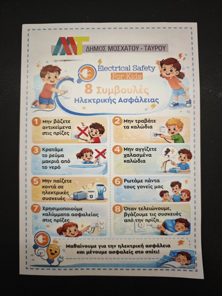 Μπορεί να είναι εικόνα κείμενο που λέει "A ΔΗΜΟΣ ΜΟΣΧΑΤΟΥ- TAYPOY Electrical Safety For Kids 8 Συμβουλές Ηλεκτρικής Ασφάλειας Μην βάζετε αντικείμενα στις πρίζες 2 Μην τραβάτε τα καλώδια 3 Κρατάμε το ρεύμα μακριά από το νερό Μην αγγίζετε χαλασμένα καλώδια 5 Μην παίζετε κοντά ηλεκτρικές συσκευές 6 Ρωτάμε πάντα τους γονείς μας + Χρησιμοποιούμε καλύμματα ασφαλείας στις πρίζες 8 Όταν τελειώνουμε, βγάζουμεο τις συσκευές από την πρίζα Μαθαίνουμε για την ηλεκτρική ασφάλεια και μένουμε ασφαλείς στο σπίτι!"